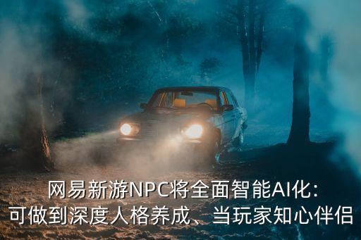  網(wǎng)易新游NPC將全面智能AI化:可做到深度人格養(yǎng)成、當(dāng)玩家知心伴侶