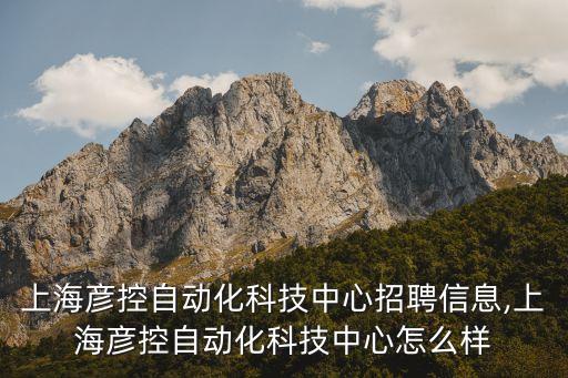 上海彥控自動(dòng)化科技中心招聘信息,上海彥控自動(dòng)化科技中心怎么樣