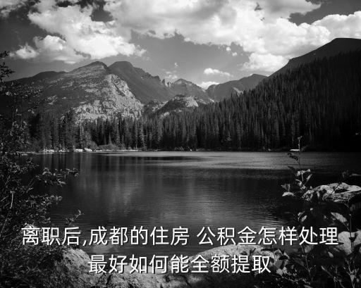離職后,成都的住房 公積金怎樣處理最好如何能全額提取