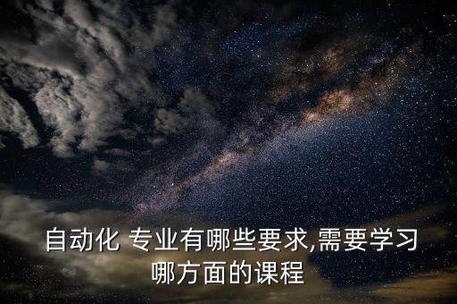  自動(dòng)化 專業(yè)有哪些要求,需要學(xué)習(xí)哪方面的課程