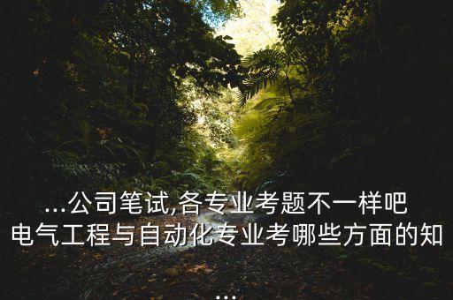 ...公司筆試,各專業(yè)考題不一樣吧電氣工程與自動(dòng)化專業(yè)考哪些方面的知...