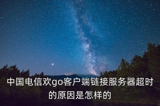 中國(guó)電信歡go客戶端鏈接服務(wù)器超時(shí)的原因是怎樣的