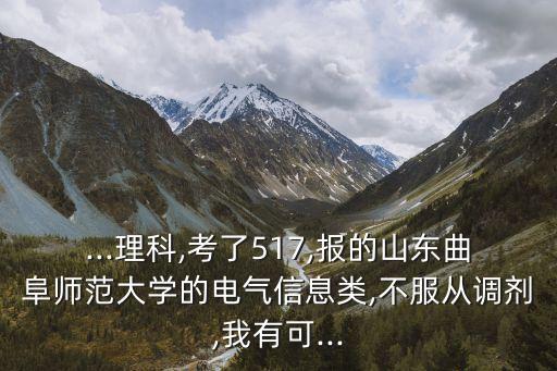 ...理科,考了517,報(bào)的山東曲阜師范大學(xué)的電氣信息類(lèi),不服從調(diào)劑,我有可...