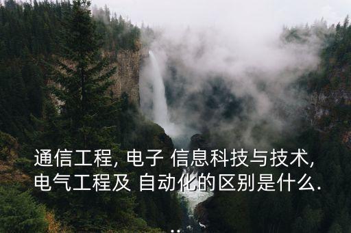 通信工程, 電子 信息科技與技術(shù), 電氣工程及 自動化的區(qū)別是什么...