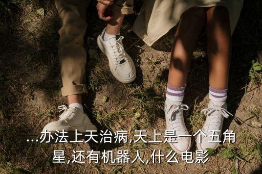 ...辦法上天治病,天上是一個(gè)五角星,還有機(jī)器人,什么電影