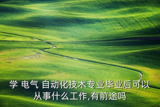 學(xué) 電氣 自動(dòng)化技術(shù)專(zhuān)業(yè)畢業(yè)后可以從事什么工作,有前途嗎