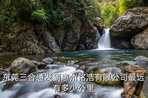 東莞三合通發(fā)到惠州銘浩有限公司最遠有多少公里