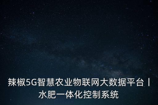 辣椒5G智慧農業(yè)物聯(lián)網(wǎng)大數(shù)據(jù)平臺丨水肥一體化控制系統(tǒng)