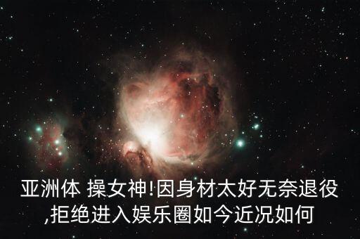 亞洲體 操女神!因身材太好無奈退役,拒絕進(jìn)入娛樂圈如今近況如何