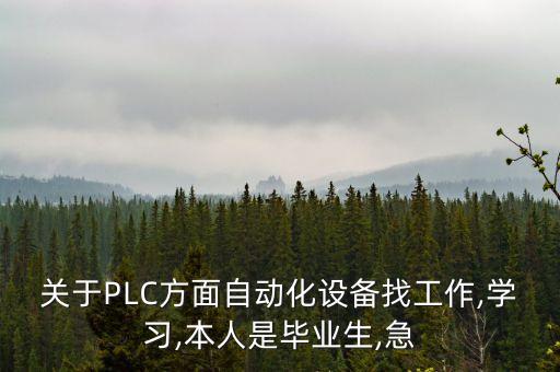 關(guān)于PLC方面自動(dòng)化設(shè)備找工作,學(xué)習(xí),本人是畢業(yè)生,急
