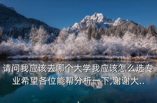 請(qǐng)問(wèn)我應(yīng)該去哪個(gè)大學(xué)我應(yīng)該怎么選專業(yè)希望各位能幫分析一下,謝謝大...