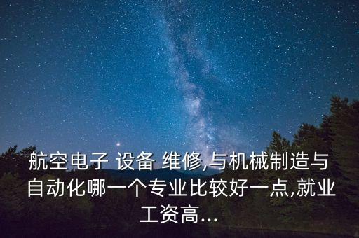 航空電子 設(shè)備 維修,與機(jī)械制造與 自動(dòng)化哪一個(gè)專業(yè)比較好一點(diǎn),就業(yè)工資高...