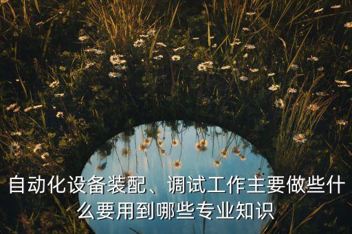 自動化設備裝配、調(diào)試工作主要做些什么要用到哪些專業(yè)知識