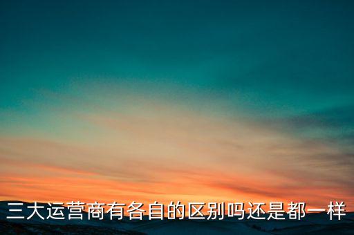 三大運營商有各自的區(qū)別嗎還是都一樣