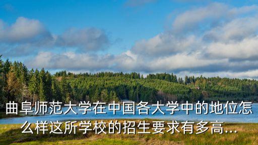曲阜師范大學(xué)在中國(guó)各大學(xué)中的地位怎么樣這所學(xué)校的招生要求有多高...