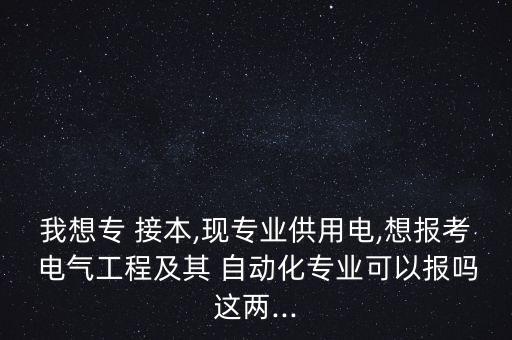 我想專 接本,現(xiàn)專業(yè)供用電,想報(bào)考 電氣工程及其 自動化專業(yè)可以報(bào)嗎這兩...