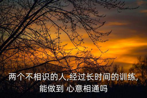 兩個(gè)不相識(shí)的人,經(jīng)過(guò)長(zhǎng)時(shí)間的訓(xùn)練,能做到 心意相通嗎