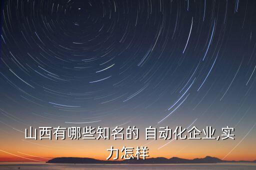  山西有哪些知名的 自動化企業(yè),實力怎樣