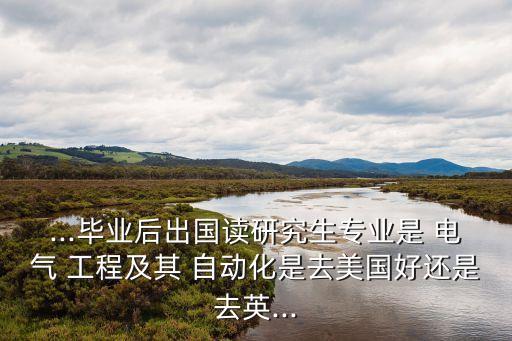...畢業(yè)后出國讀研究生專業(yè)是 電氣 工程及其 自動化是去美國好還是去英...