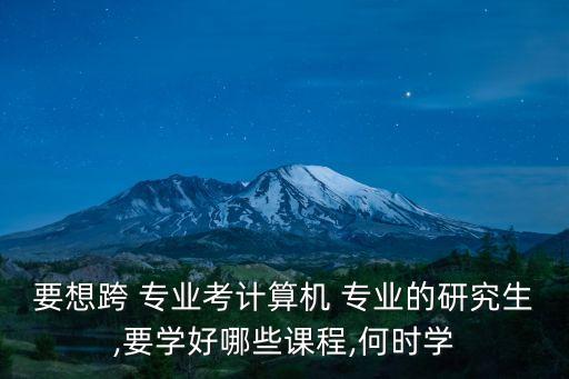 要想跨 專業(yè)考計(jì)算機(jī) 專業(yè)的研究生,要學(xué)好哪些課程,何時(shí)學(xué)