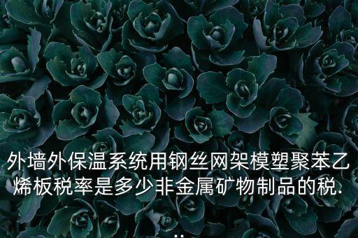 外墻外保溫系統(tǒng)用鋼絲網(wǎng)架模塑聚苯乙烯板稅率是多少非金屬礦物制品的稅...