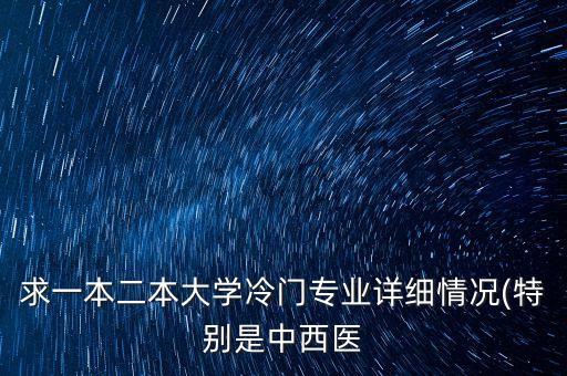 求一本二本大學(xué)冷門專業(yè)詳細(xì)情況(特別是中西醫(yī)