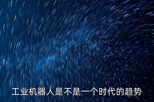 工業(yè)機(jī)器人是不是一個時代的趨勢