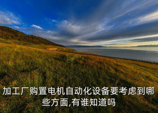 加工廠購(gòu)置電機(jī)自動(dòng)化設(shè)備要考慮到哪些方面,有誰(shuí)知道嗎
