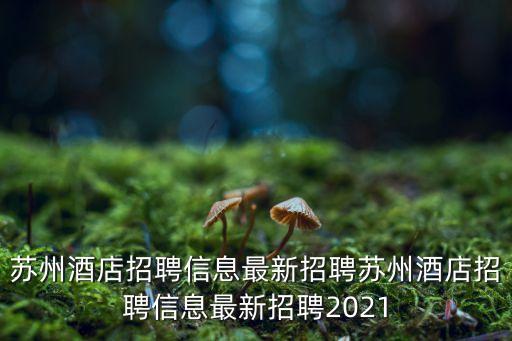 蘇州酒店招聘信息最新招聘蘇州酒店招聘信息最新招聘2021