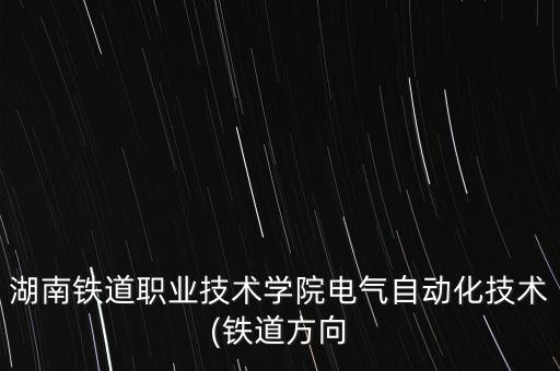 湖南鐵道職業(yè)技術(shù)學(xué)院電氣自動(dòng)化技術(shù)(鐵道方向