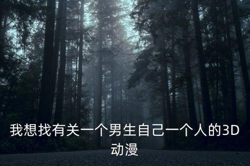 我想找有關(guān)一個(gè)男生自己一個(gè)人的3D動(dòng)漫