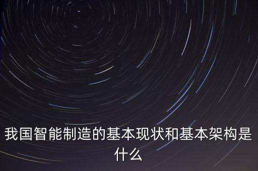 我國智能制造的基本現(xiàn)狀和基本架構是什么