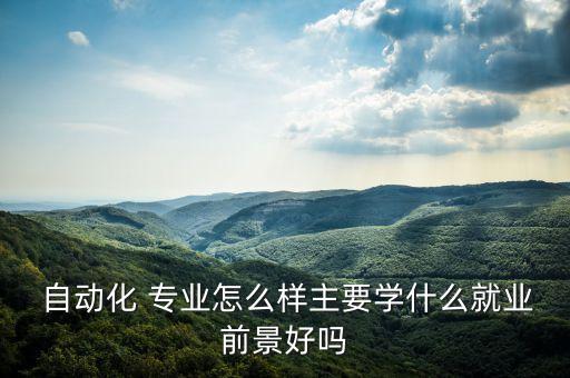  自動化 專業(yè)怎么樣主要學(xué)什么就業(yè)前景好嗎