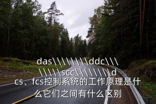das\\\\\\\\ddc\\\\\\\\scc\\\\\\\\dcs、fcs控制系統(tǒng)的工作原理是什么它們之間有什么區(qū)別