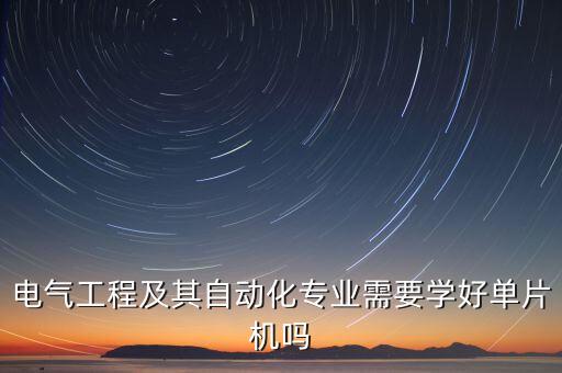 電氣工程及其自動(dòng)化專業(yè)需要學(xué)好單片機(jī)嗎