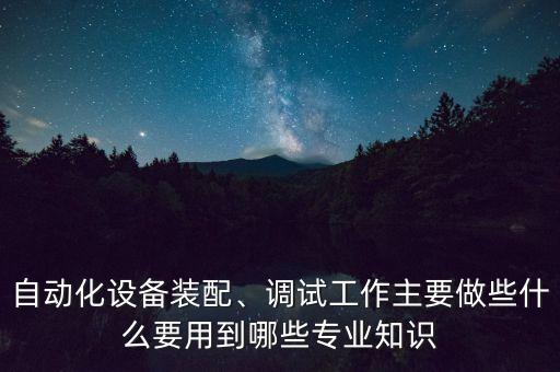 自動化設(shè)備裝配、調(diào)試工作主要做些什么要用到哪些專業(yè)知識