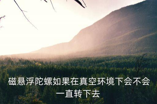  磁懸浮陀螺如果在真空環(huán)境下會不會一直轉下去