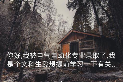 你好,我被電氣自動化專業(yè)錄取了,我是個文科生我想提前學習一下有關...