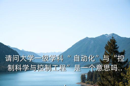 請問大學(xué)一級學(xué)科“ 自動化”與“控制科學(xué)與控制工程”是一個意思嗎...