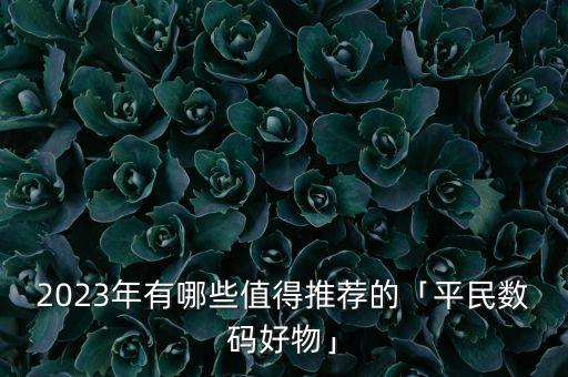 2023年有哪些值得推薦的「平民數(shù)碼好物」