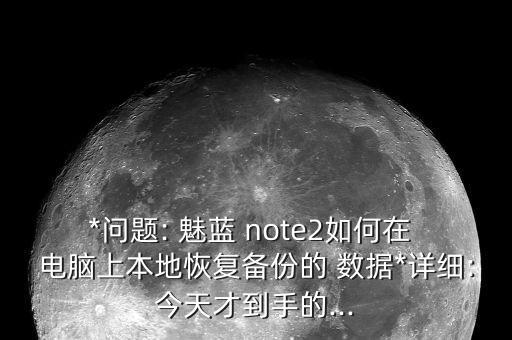 *問題: 魅藍 note2如何在 電腦上本地恢復(fù)備份的 數(shù)據(jù)*詳細:今天才到手的...