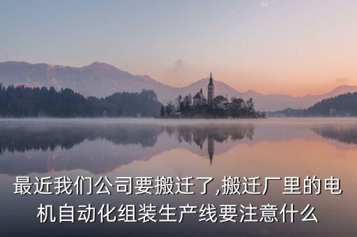 最近我們公司要搬遷了,搬遷廠里的電機自動化組裝生產(chǎn)線要注意什么