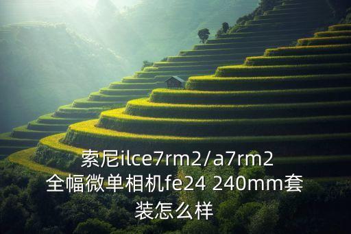  索尼ilce7rm2/a7rm2全幅微單相機(jī)fe24 240mm套裝怎么樣
