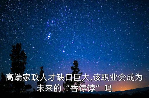 高端家政人才缺口巨大,該職業(yè)會(huì)成為未來(lái)的“香餑餑”嗎