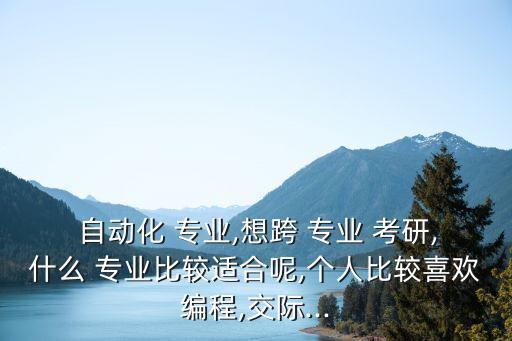  自動(dòng)化 專(zhuān)業(yè),想跨 專(zhuān)業(yè) 考研,什么 專(zhuān)業(yè)比較適合呢,個(gè)人比較喜歡編程,交際...