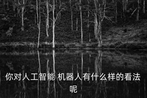 你對(duì)人工智能 機(jī)器人有什么樣的看法呢