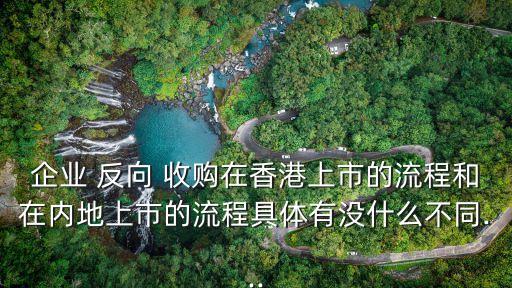 企業(yè) 反向 收購在香港上市的流程和在內(nèi)地上市的流程具體有沒什么不同...