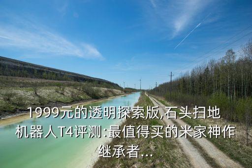 1999元的透明探索版,石頭掃地 機(jī)器人T4評(píng)測(cè):最值得買的米家神作繼承者...