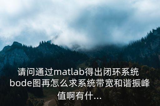 請問通過matlab得出閉環(huán)系統(tǒng) bode圖再怎么求系統(tǒng)帶寬和諧振峰值啊有什...
