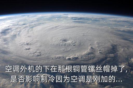 空調(diào)外機(jī)的下在那根銅管鏍絲帽掉了,是否影響制冷因為空調(diào)是剛加的...